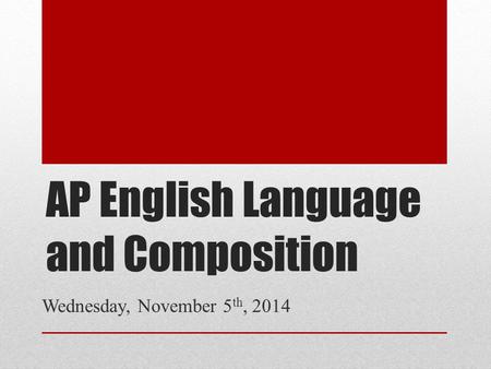 AP English Language and Composition Wednesday, November 5 th, 2014.