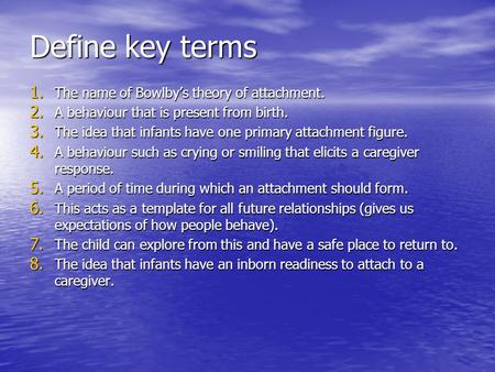 Define key terms 1. The name of Bowlby’s theory of attachment. 2. A behaviour that is present from birth. 3. The idea that infants have one primary attachment.