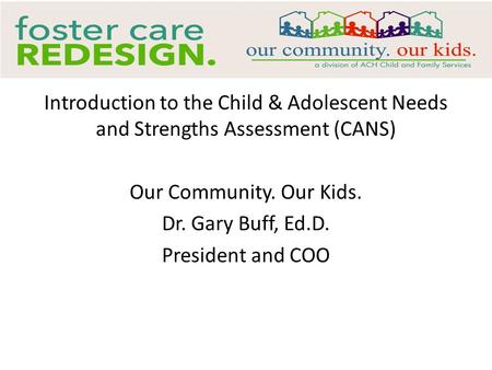 Introduction to the Child & Adolescent Needs and Strengths Assessment (CANS) Our Community. Our Kids. Dr. Gary Buff, Ed.D. President and COO.