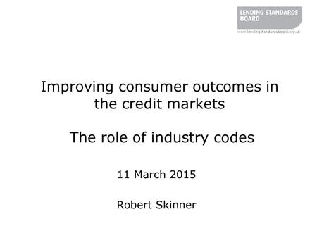 Improving consumer outcomes in the credit markets The role of industry codes 11 March 2015 Robert Skinner.