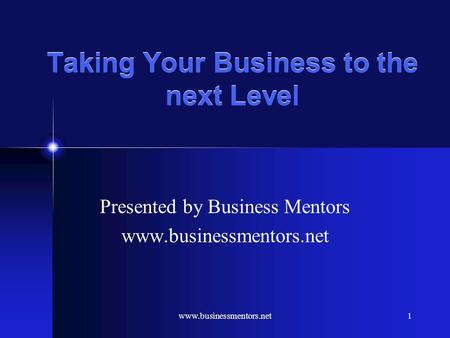 www.businessmentors.net1 Taking Your Business to the next Level Presented by Business Mentors www.businessmentors.net.