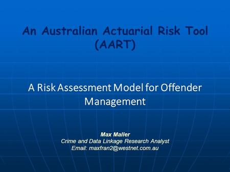 An Australian Actuarial Risk Tool (AART) A Risk Assessment Model for Offender Management Max Maller Crime and Data Linkage Research Analyst