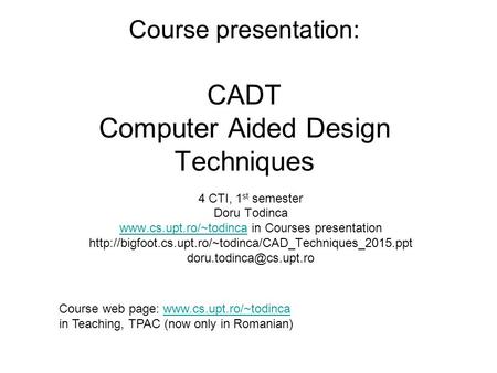 Course presentation: CADT Computer Aided Design Techniques 4 CTI, 1 st semester Doru Todinca www.cs.upt.ro/~todincawww.cs.upt.ro/~todinca in Courses presentation.