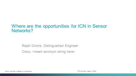 1 © 2015 Cisco and/or its affiliates. All rights reserved. IRTF icnrg interim meeting, 1/13/2015 Where are the opportunities for ICN in Sensor Networks?