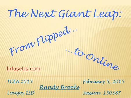 TCEA 2015 February 5, 2015 Randy Brooks Lovejoy ISD Session 150387 The Next Giant Leap: From Flipped… …to Online InfuseUs.com.