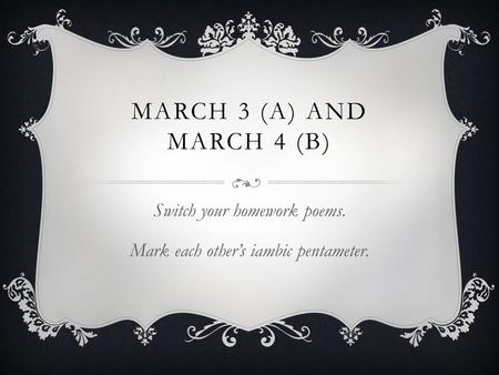 MARCH 3 (A) AND MARCH 4 (B) Switch your homework poems. Mark each other’s iambic pentameter.