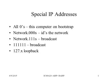 Special IP Addresses All 0’s – this computer on bootstrap Network.000s – id’s the network Network.111s – broadcast 111111 – broadcast 127.x loopback 6/9/2015ICSS420.