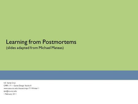 Learning from Postmortems (slides adapted from Michael Mateas) UC Santa Cruz CMPS 171 – Game Design Studio II www.soe.ucsc.edu/classes/cmps171/Winter11.