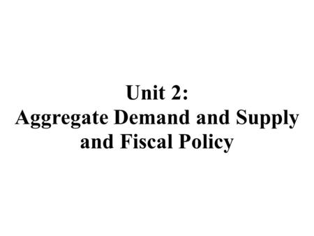 Unit 2: Aggregate Demand and Supply and Fiscal Policy