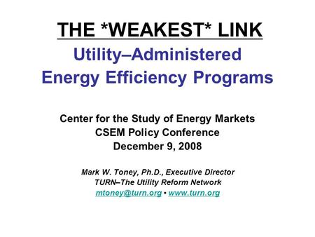 THE *WEAKEST* LINK Utility–Administered Energy Efficiency Programs Center for the Study of Energy Markets CSEM Policy Conference December 9, 2008 Mark.