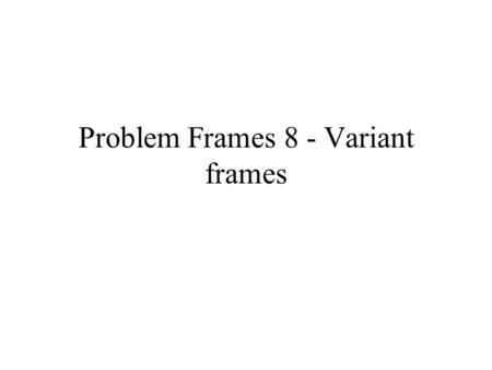 Problem Frames 8 - Variant frames. Variants Model Operator Description Connection Control.