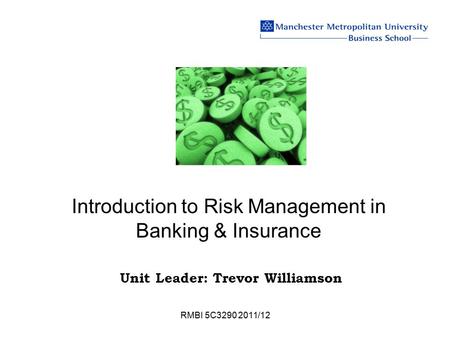 RMBI 5C3290 2011/12 Introduction to Risk Management in Banking & Insurance Unit Leader: Trevor Williamson.