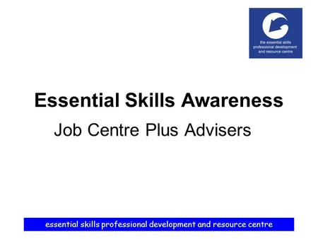 Essential skills professional development and resource centre Essential Skills Awareness Job Centre Plus Advisers.