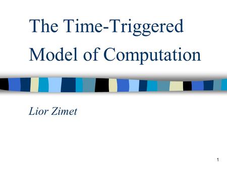 1 The Time-Triggered Model of Computation Lior Zimet.