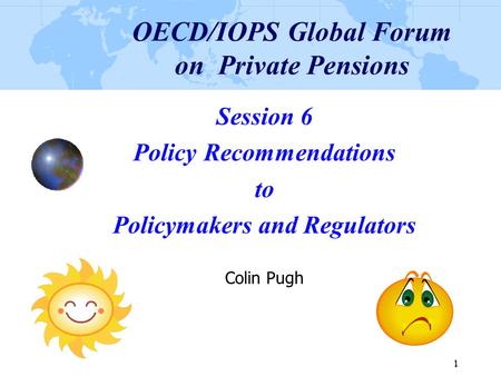 1 1 OECD/IOPS Global Forum on Private Pensions Session 6 Policy Recommendations to Policymakers and Regulators Colin Pugh.