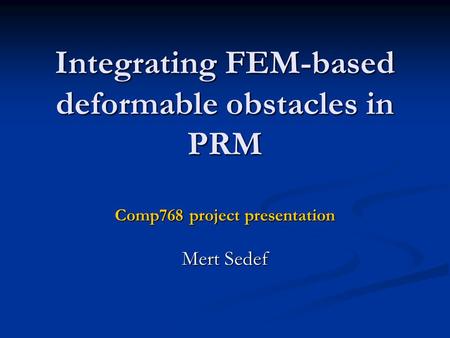 Integrating FEM-based deformable obstacles in PRM Comp768 project presentation Mert Sedef.
