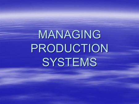 MANAGING PRODUCTION SYSTEMS. Managing Production Systems –A project should be worked  Within schedule  Within budget  And safely –Management has to.