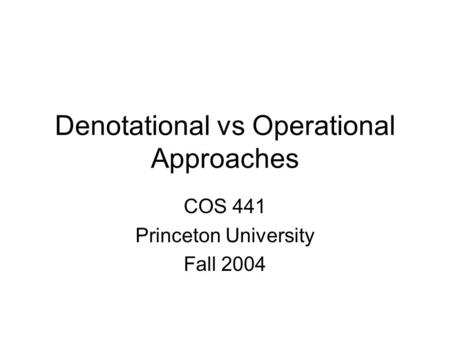Denotational vs Operational Approaches COS 441 Princeton University Fall 2004.