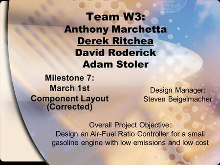 Team W3: Anthony Marchetta Derek Ritchea David Roderick Adam Stoler Milestone 7: March 1st Component Layout (Corrected) Overall Project Objective: Design.