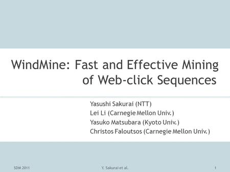 WindMine: Fast and Effective Mining of Web-click Sequences SDM 2011Y. Sakurai et al.1 Yasushi Sakurai (NTT) Lei Li (Carnegie Mellon Univ.) Yasuko Matsubara.