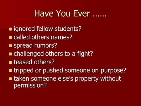 Have You Ever …… ignored fellow students? ignored fellow students? called others names? called others names? spread rumors? spread rumors? challenged others.