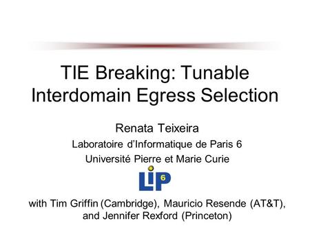 TIE Breaking: Tunable Interdomain Egress Selection Renata Teixeira Laboratoire d’Informatique de Paris 6 Université Pierre et Marie Curie with Tim Griffin.
