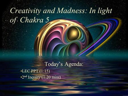 Creativity and Madness: In light of Chakra 5 Today’s Agenda: LEC PPT (1:15) 2 nd Inquiry (1:20 mins)