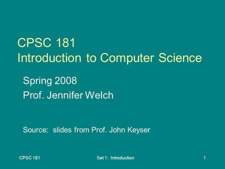 CPSC 181Set 1: Introduction1 CPSC 181 Introduction to Computer Science Spring 2008 Prof. Jennifer Welch Source: slides from Prof. John Keyser.