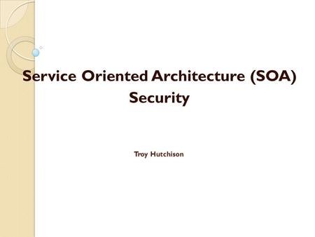 Troy Hutchison Service Oriented Architecture (SOA) Security.