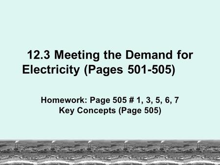 12.3 Meeting the Demand for Electricity (Pages 501-505) Homework: Page 505 # 1, 3, 5, 6, 7 Key Concepts (Page 505)