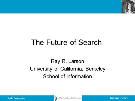 2007.09.07 - SLIDE 1CARL Presentation The Future of Search Ray R. Larson University of California, Berkeley School of Information.