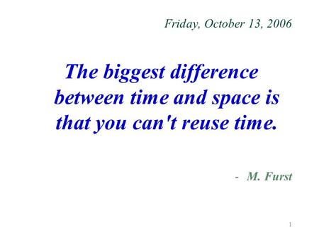 1 Friday, October 13, 2006 The biggest difference between time and space is that you can't reuse time. -M. Furst.