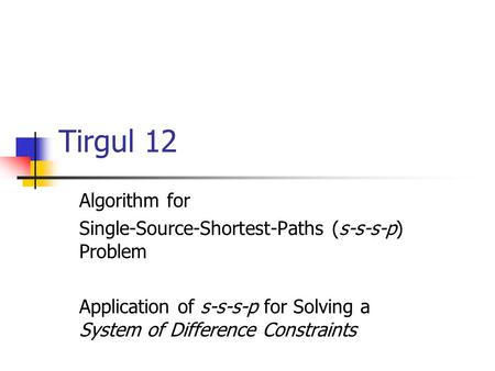 Tirgul 12 Algorithm for Single-Source-Shortest-Paths (s-s-s-p) Problem Application of s-s-s-p for Solving a System of Difference Constraints.