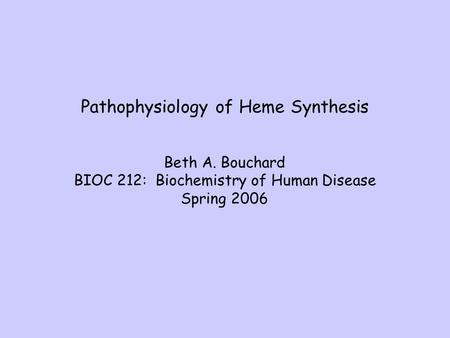 Pathophysiology of Heme Synthesis Beth A. Bouchard BIOC 212: Biochemistry of Human Disease Spring 2006.