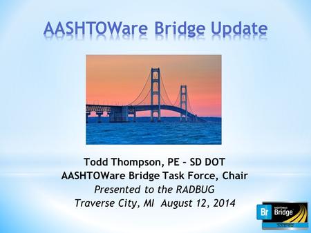 Todd Thompson, PE – SD DOT AASHTOWare Bridge Task Force, Chair Presented to the RADBUG Traverse City, MI August 12, 2014.