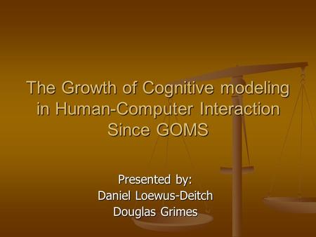 The Growth of Cognitive modeling in Human-Computer Interaction Since GOMS Presented by: Daniel Loewus-Deitch Douglas Grimes.