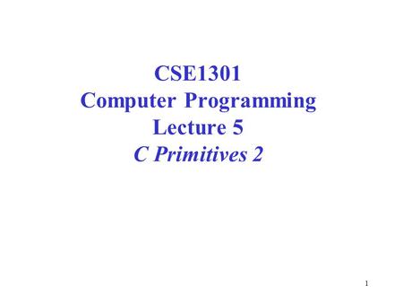 1 CSE1301 Computer Programming Lecture 5 C Primitives 2.