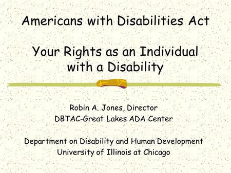 Americans with Disabilities Act Your Rights as an Individual with a Disability Robin A. Jones, Director DBTAC-Great Lakes ADA Center Department on Disability.