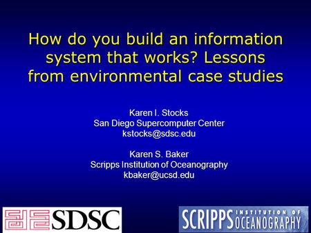 How do you build an information system that works? Lessons from environmental case studies Karen I. Stocks San Diego Supercomputer Center