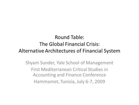 Round Table: The Global Financial Crisis: Alternative Architectures of Financial System Shyam Sunder, Yale School of Management First Mediterranean Critical.