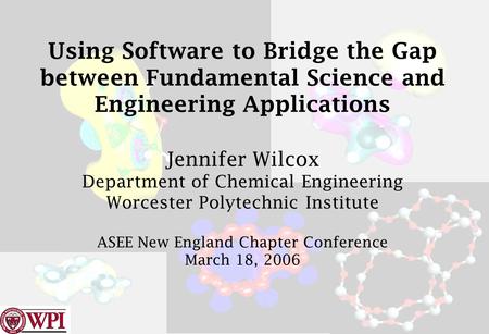 Using Software to Bridge the Gap between Fundamental Science and Engineering Applications Jennifer Wilcox Department of Chemical Engineering Worcester.