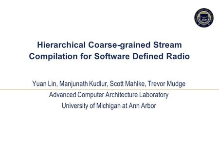 11 1 Hierarchical Coarse-grained Stream Compilation for Software Defined Radio Yuan Lin, Manjunath Kudlur, Scott Mahlke, Trevor Mudge Advanced Computer.