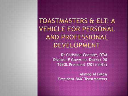 Dr Christine Coombe, DTM Division F Governor, District 20 TESOL President (2011-2012) Ahmad Al Falasi President DMC Toastmasters.