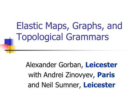 Elastic Maps, Graphs, and Topological Grammars Alexander Gorban, Leicester with Andrei Zinovyev, Paris and Neil Sumner, Leicester.