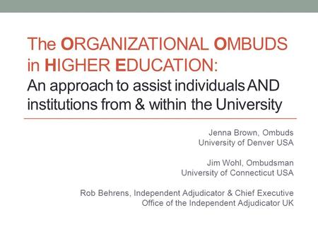 The ORGANIZATIONAL OMBUDS in HIGHER EDUCATION: An approach to assist individuals AND institutions from & within the University Jenna Brown, Ombuds University.
