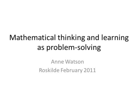 Mathematical thinking and learning as problem-solving Anne Watson Roskilde February 2011.