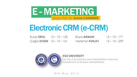 E - MARKETING Assoc. Prof. Dr. Aykan CANDEMİR Electronic CRM (e-CRM) 8th May 2015 EGE UNIVERSITY Faculty of Economics and Administrative Sciences Department.