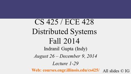 CS 425 / ECE 428 Distributed Systems Fall 2014 Indranil Gupta (Indy) August 26 – December 9, 2014 Lecture 1-29 Web: courses.engr.illinois.edu/cs425/ All.