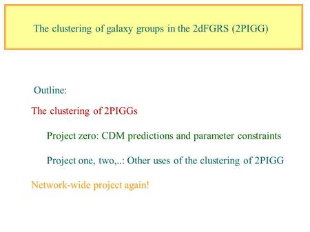 The clustering of galaxy groups in the 2dFGRS (2PIGG) The clustering of 2PIGGs Project zero: CDM predictions and parameter constraints Project one, two,..: