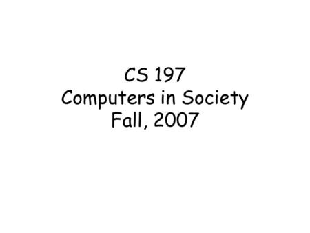 CS 197 Computers in Society Fall, 2007. Welcome, Freshmen!